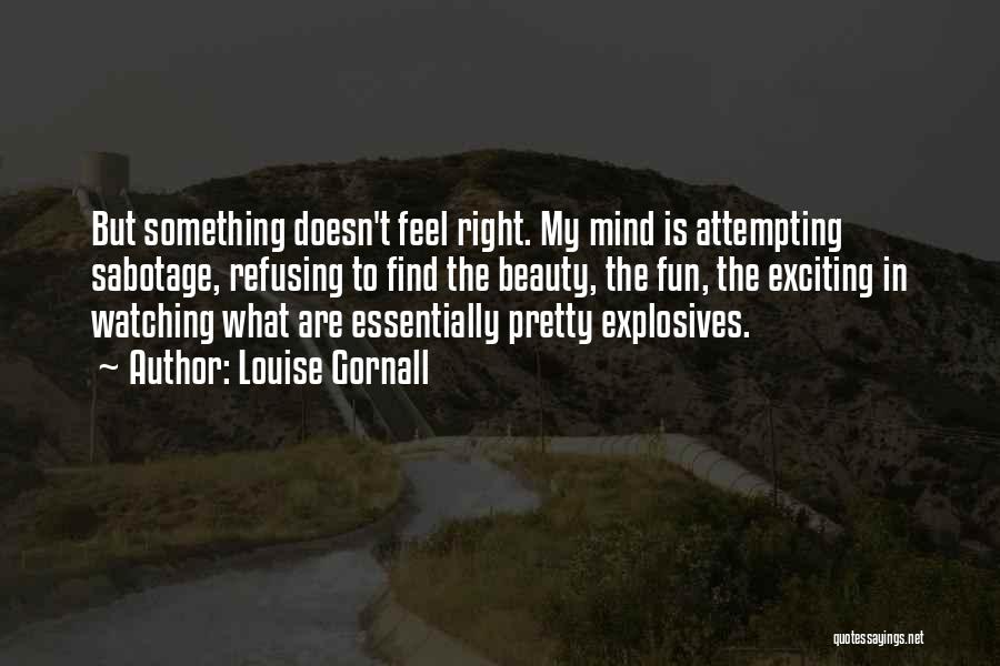 Louise Gornall Quotes: But Something Doesn't Feel Right. My Mind Is Attempting Sabotage, Refusing To Find The Beauty, The Fun, The Exciting In