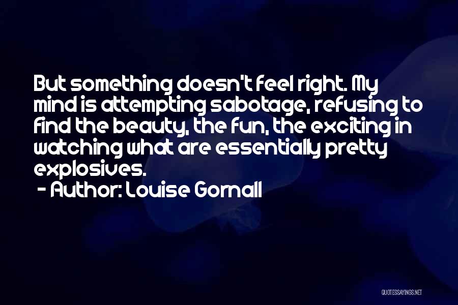 Louise Gornall Quotes: But Something Doesn't Feel Right. My Mind Is Attempting Sabotage, Refusing To Find The Beauty, The Fun, The Exciting In