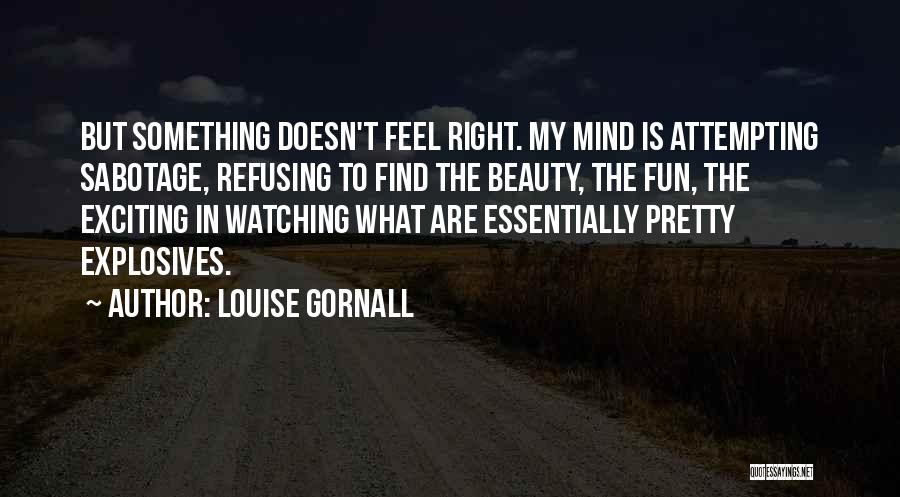 Louise Gornall Quotes: But Something Doesn't Feel Right. My Mind Is Attempting Sabotage, Refusing To Find The Beauty, The Fun, The Exciting In