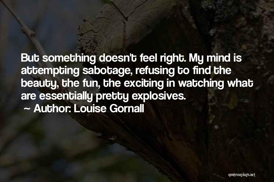 Louise Gornall Quotes: But Something Doesn't Feel Right. My Mind Is Attempting Sabotage, Refusing To Find The Beauty, The Fun, The Exciting In
