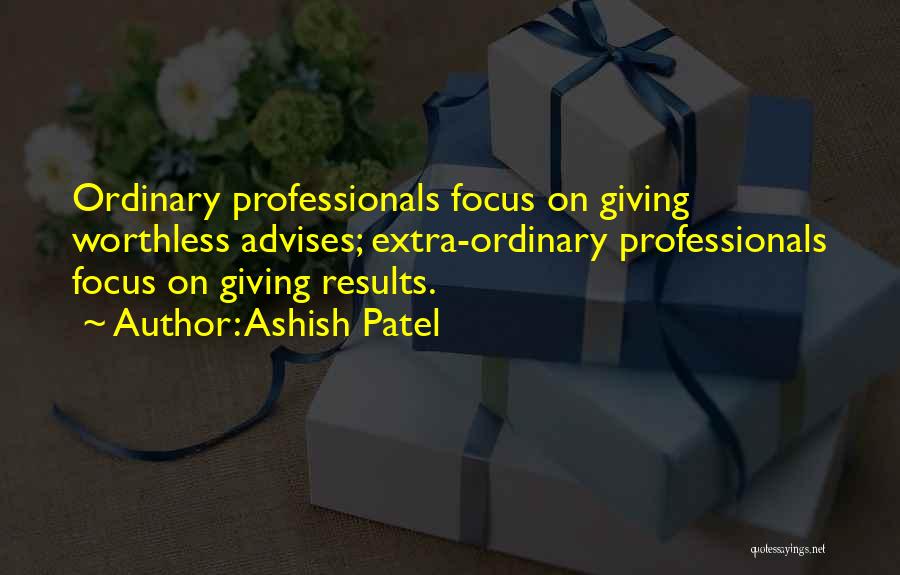 Ashish Patel Quotes: Ordinary Professionals Focus On Giving Worthless Advises; Extra-ordinary Professionals Focus On Giving Results.