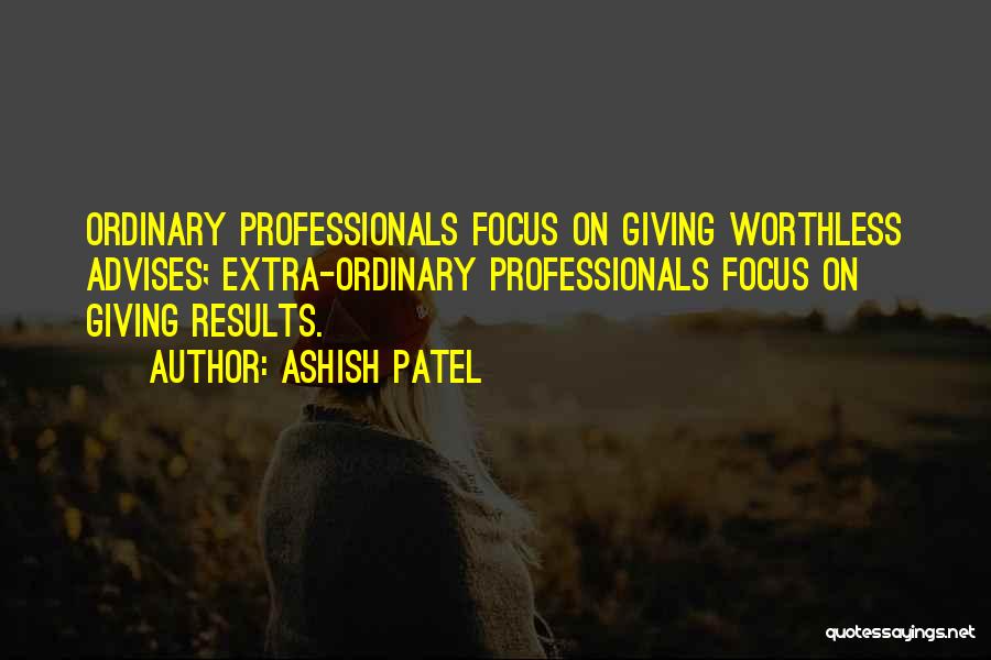 Ashish Patel Quotes: Ordinary Professionals Focus On Giving Worthless Advises; Extra-ordinary Professionals Focus On Giving Results.