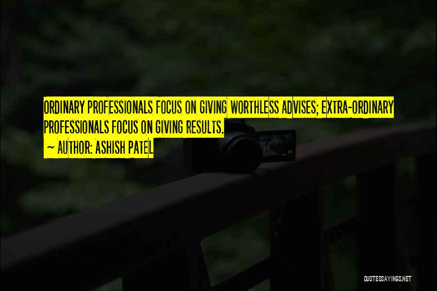 Ashish Patel Quotes: Ordinary Professionals Focus On Giving Worthless Advises; Extra-ordinary Professionals Focus On Giving Results.