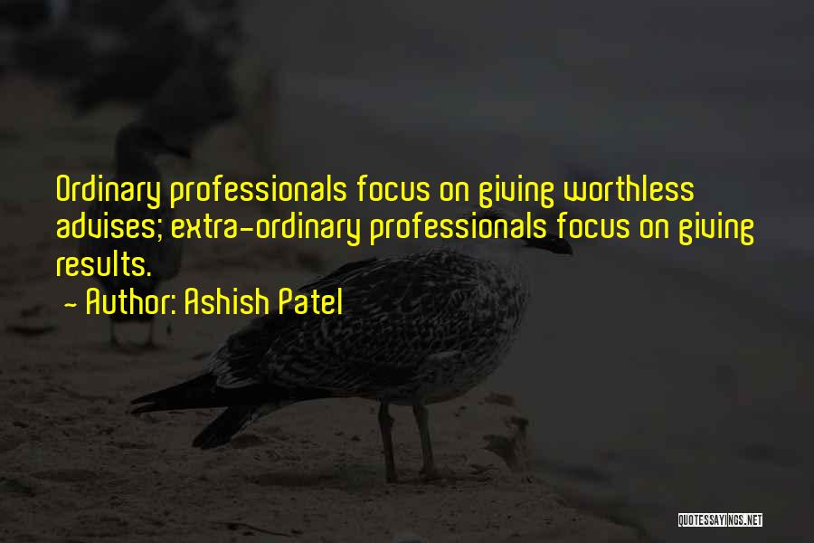 Ashish Patel Quotes: Ordinary Professionals Focus On Giving Worthless Advises; Extra-ordinary Professionals Focus On Giving Results.