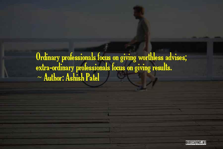 Ashish Patel Quotes: Ordinary Professionals Focus On Giving Worthless Advises; Extra-ordinary Professionals Focus On Giving Results.