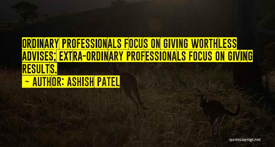 Ashish Patel Quotes: Ordinary Professionals Focus On Giving Worthless Advises; Extra-ordinary Professionals Focus On Giving Results.