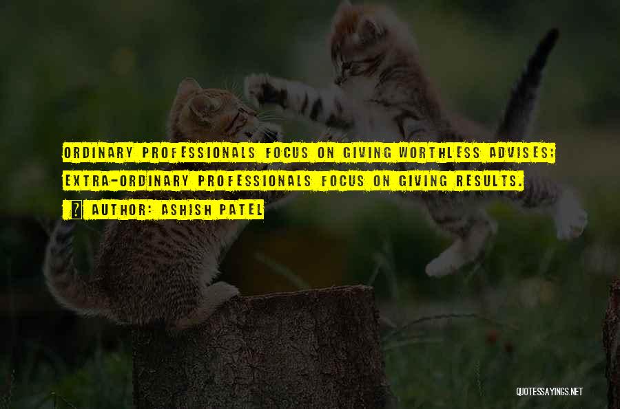 Ashish Patel Quotes: Ordinary Professionals Focus On Giving Worthless Advises; Extra-ordinary Professionals Focus On Giving Results.