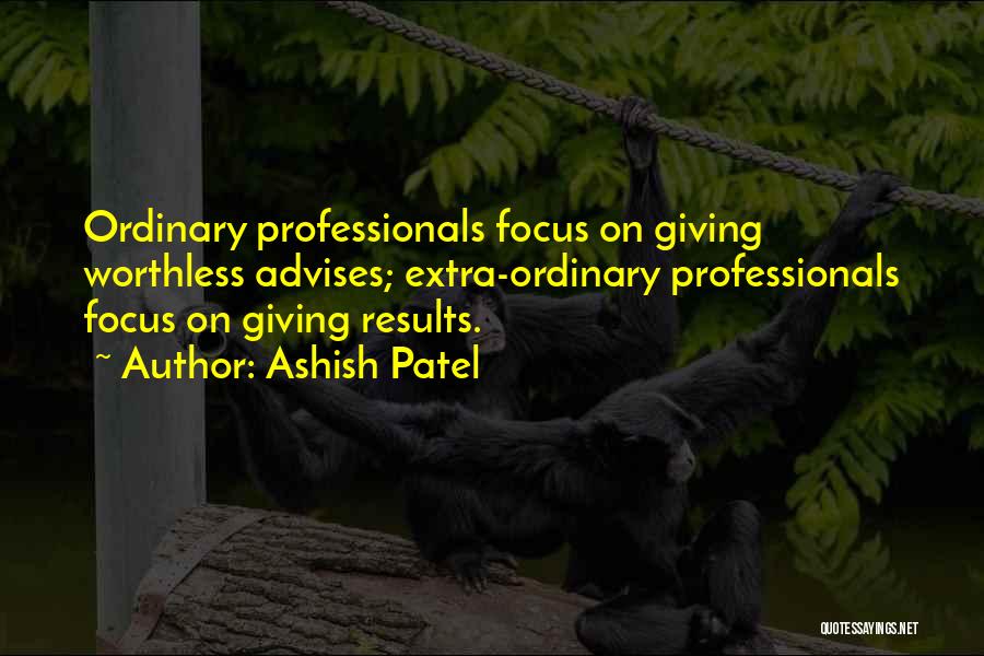 Ashish Patel Quotes: Ordinary Professionals Focus On Giving Worthless Advises; Extra-ordinary Professionals Focus On Giving Results.