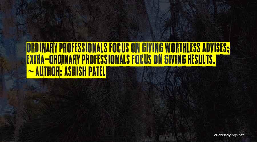 Ashish Patel Quotes: Ordinary Professionals Focus On Giving Worthless Advises; Extra-ordinary Professionals Focus On Giving Results.