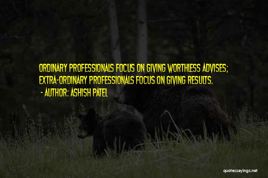 Ashish Patel Quotes: Ordinary Professionals Focus On Giving Worthless Advises; Extra-ordinary Professionals Focus On Giving Results.