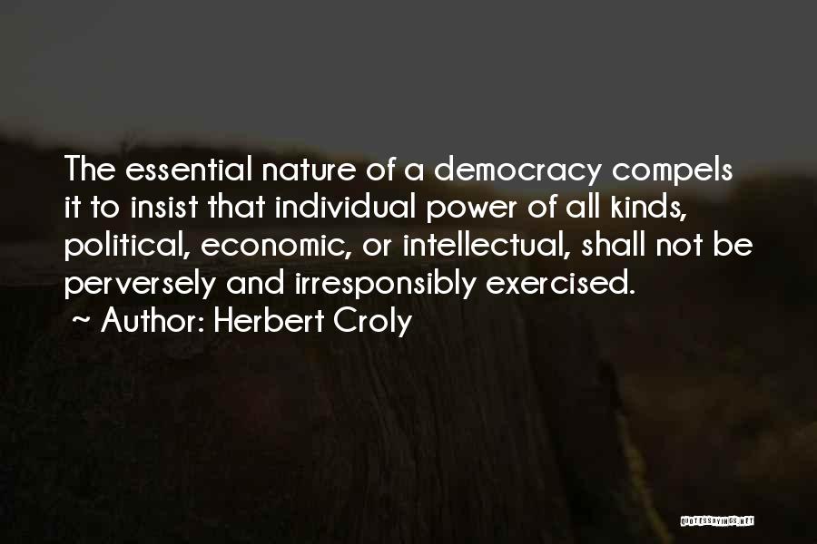 Herbert Croly Quotes: The Essential Nature Of A Democracy Compels It To Insist That Individual Power Of All Kinds, Political, Economic, Or Intellectual,