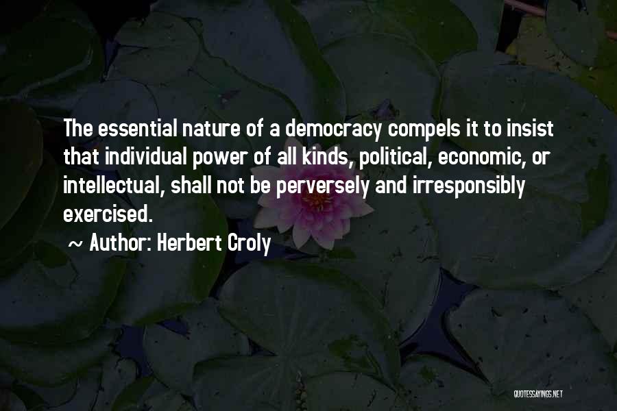 Herbert Croly Quotes: The Essential Nature Of A Democracy Compels It To Insist That Individual Power Of All Kinds, Political, Economic, Or Intellectual,