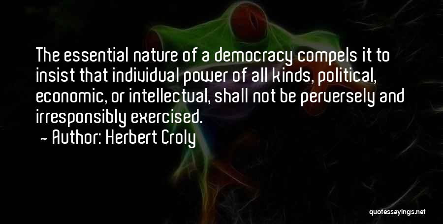 Herbert Croly Quotes: The Essential Nature Of A Democracy Compels It To Insist That Individual Power Of All Kinds, Political, Economic, Or Intellectual,