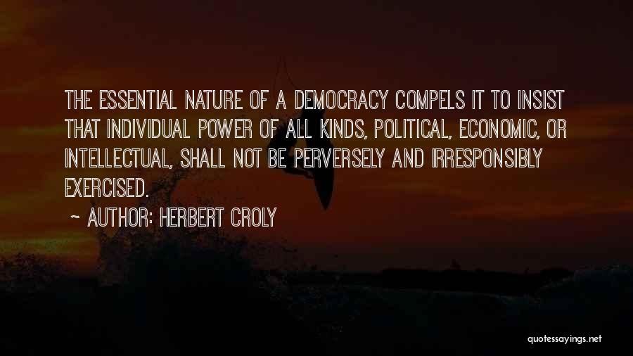 Herbert Croly Quotes: The Essential Nature Of A Democracy Compels It To Insist That Individual Power Of All Kinds, Political, Economic, Or Intellectual,