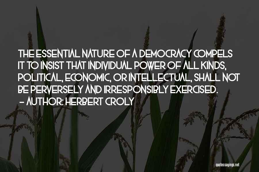 Herbert Croly Quotes: The Essential Nature Of A Democracy Compels It To Insist That Individual Power Of All Kinds, Political, Economic, Or Intellectual,