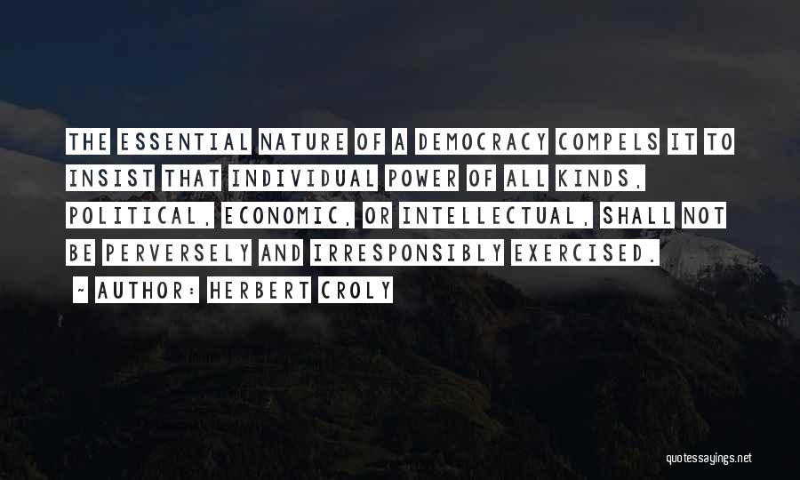 Herbert Croly Quotes: The Essential Nature Of A Democracy Compels It To Insist That Individual Power Of All Kinds, Political, Economic, Or Intellectual,