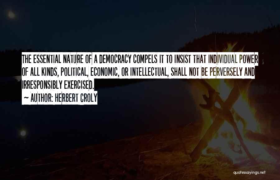 Herbert Croly Quotes: The Essential Nature Of A Democracy Compels It To Insist That Individual Power Of All Kinds, Political, Economic, Or Intellectual,