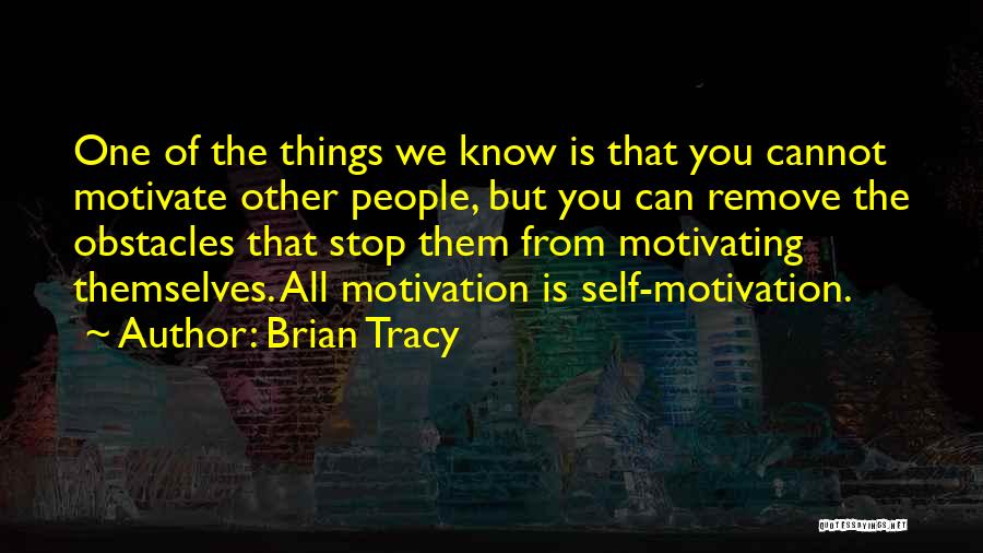 Brian Tracy Quotes: One Of The Things We Know Is That You Cannot Motivate Other People, But You Can Remove The Obstacles That