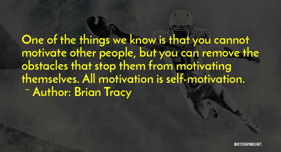 Brian Tracy Quotes: One Of The Things We Know Is That You Cannot Motivate Other People, But You Can Remove The Obstacles That