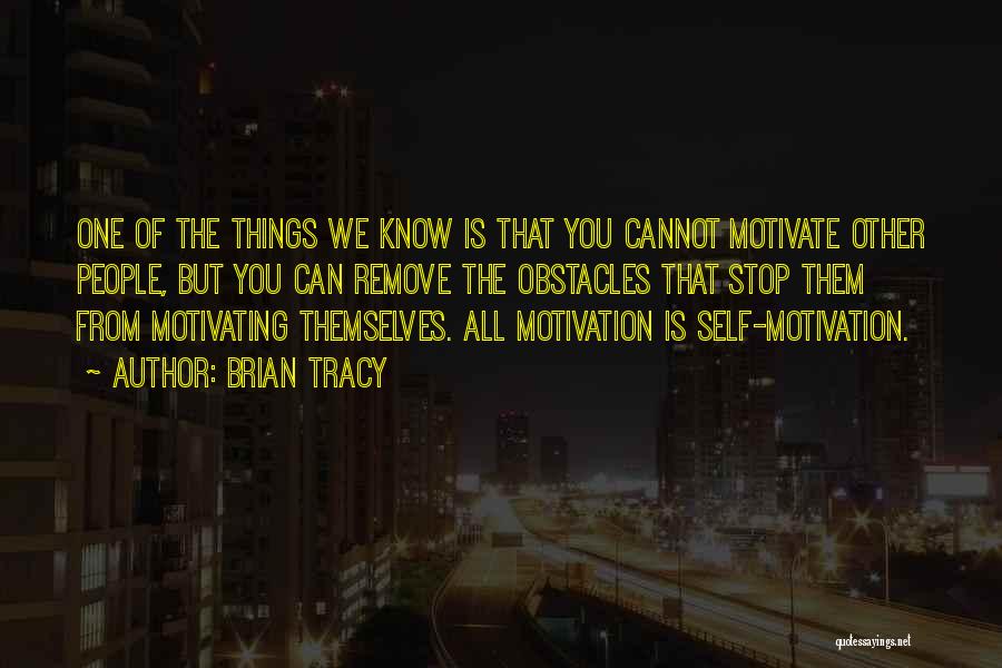 Brian Tracy Quotes: One Of The Things We Know Is That You Cannot Motivate Other People, But You Can Remove The Obstacles That