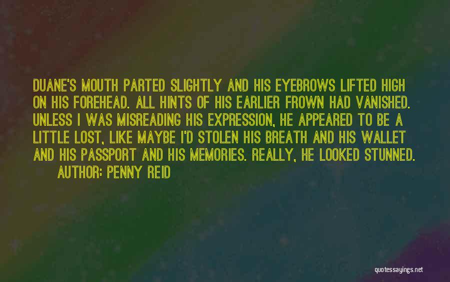 Penny Reid Quotes: Duane's Mouth Parted Slightly And His Eyebrows Lifted High On His Forehead. All Hints Of His Earlier Frown Had Vanished.