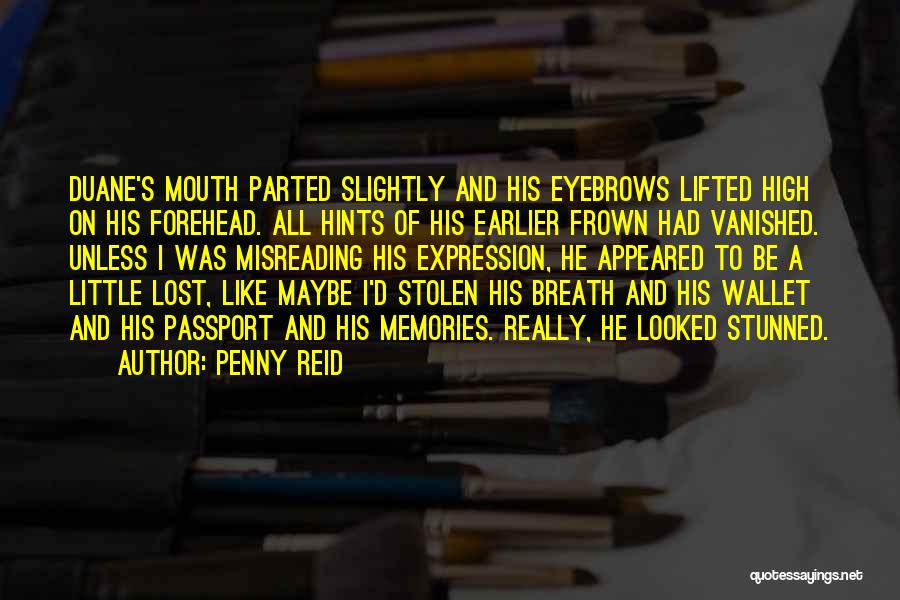 Penny Reid Quotes: Duane's Mouth Parted Slightly And His Eyebrows Lifted High On His Forehead. All Hints Of His Earlier Frown Had Vanished.