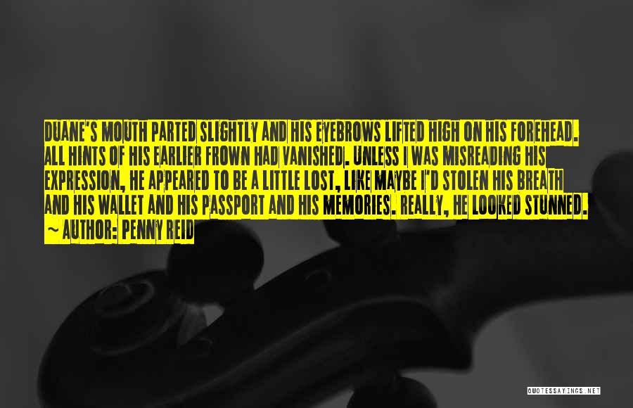 Penny Reid Quotes: Duane's Mouth Parted Slightly And His Eyebrows Lifted High On His Forehead. All Hints Of His Earlier Frown Had Vanished.