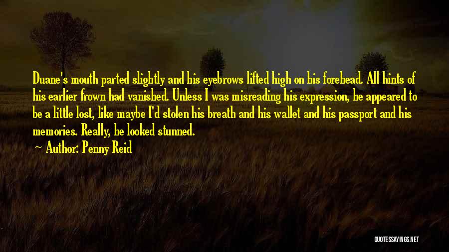 Penny Reid Quotes: Duane's Mouth Parted Slightly And His Eyebrows Lifted High On His Forehead. All Hints Of His Earlier Frown Had Vanished.