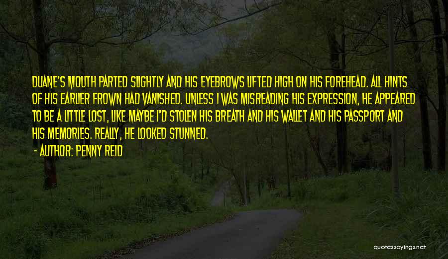 Penny Reid Quotes: Duane's Mouth Parted Slightly And His Eyebrows Lifted High On His Forehead. All Hints Of His Earlier Frown Had Vanished.
