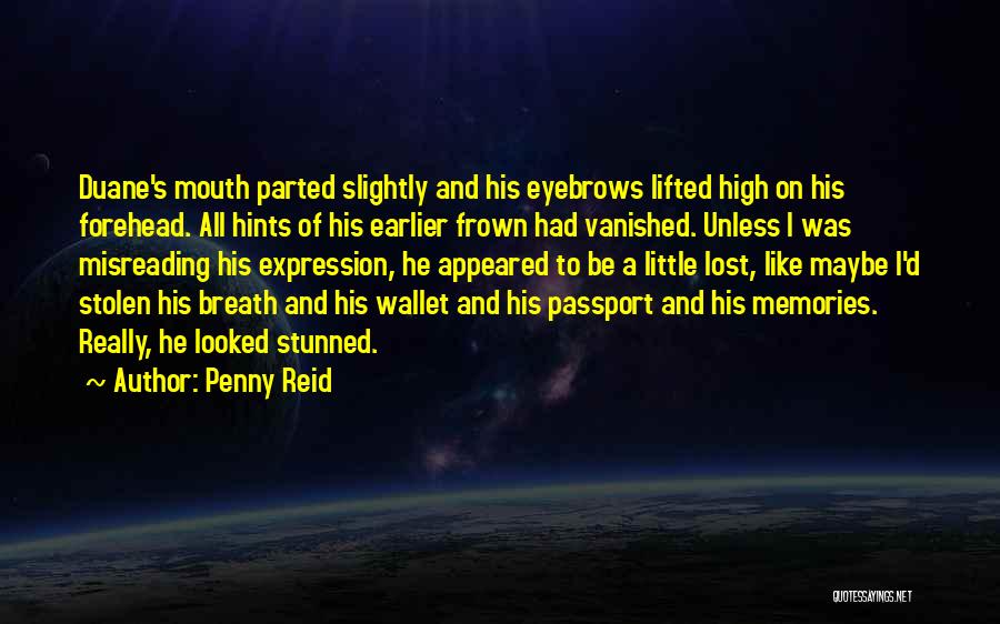 Penny Reid Quotes: Duane's Mouth Parted Slightly And His Eyebrows Lifted High On His Forehead. All Hints Of His Earlier Frown Had Vanished.