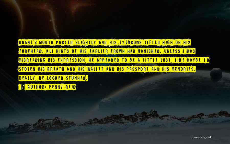 Penny Reid Quotes: Duane's Mouth Parted Slightly And His Eyebrows Lifted High On His Forehead. All Hints Of His Earlier Frown Had Vanished.