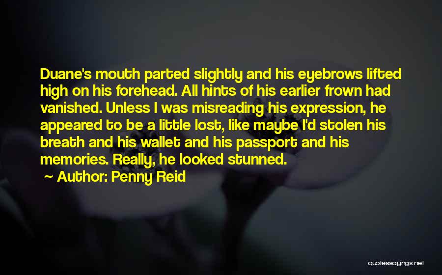 Penny Reid Quotes: Duane's Mouth Parted Slightly And His Eyebrows Lifted High On His Forehead. All Hints Of His Earlier Frown Had Vanished.