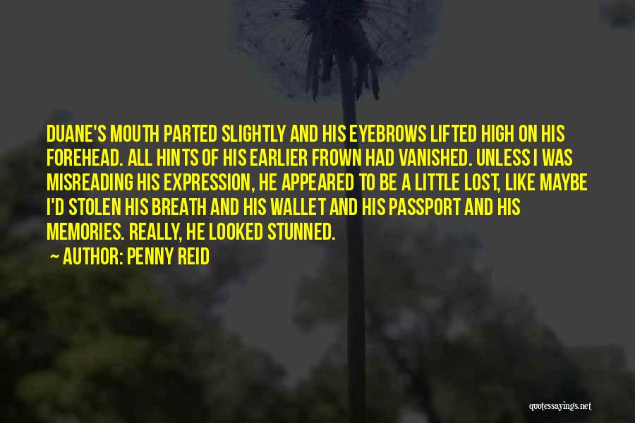 Penny Reid Quotes: Duane's Mouth Parted Slightly And His Eyebrows Lifted High On His Forehead. All Hints Of His Earlier Frown Had Vanished.