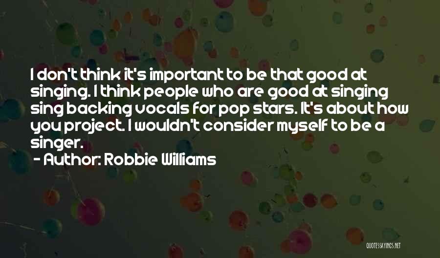 Robbie Williams Quotes: I Don't Think It's Important To Be That Good At Singing. I Think People Who Are Good At Singing Sing