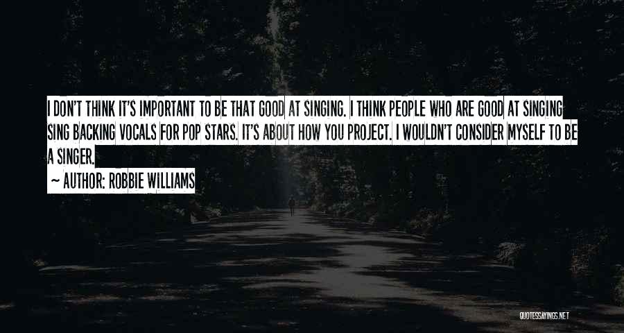 Robbie Williams Quotes: I Don't Think It's Important To Be That Good At Singing. I Think People Who Are Good At Singing Sing