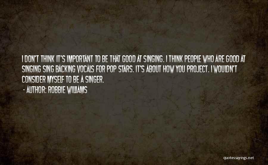 Robbie Williams Quotes: I Don't Think It's Important To Be That Good At Singing. I Think People Who Are Good At Singing Sing