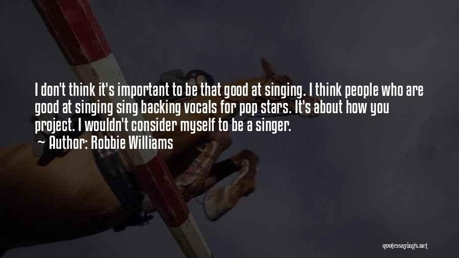 Robbie Williams Quotes: I Don't Think It's Important To Be That Good At Singing. I Think People Who Are Good At Singing Sing