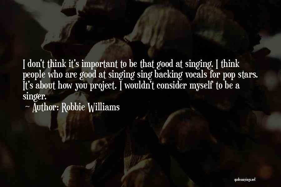 Robbie Williams Quotes: I Don't Think It's Important To Be That Good At Singing. I Think People Who Are Good At Singing Sing
