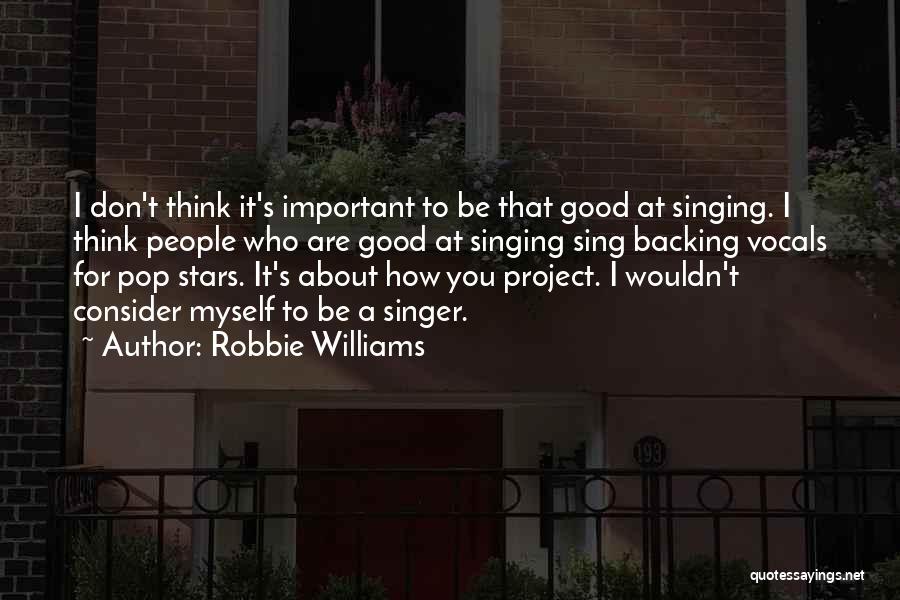 Robbie Williams Quotes: I Don't Think It's Important To Be That Good At Singing. I Think People Who Are Good At Singing Sing