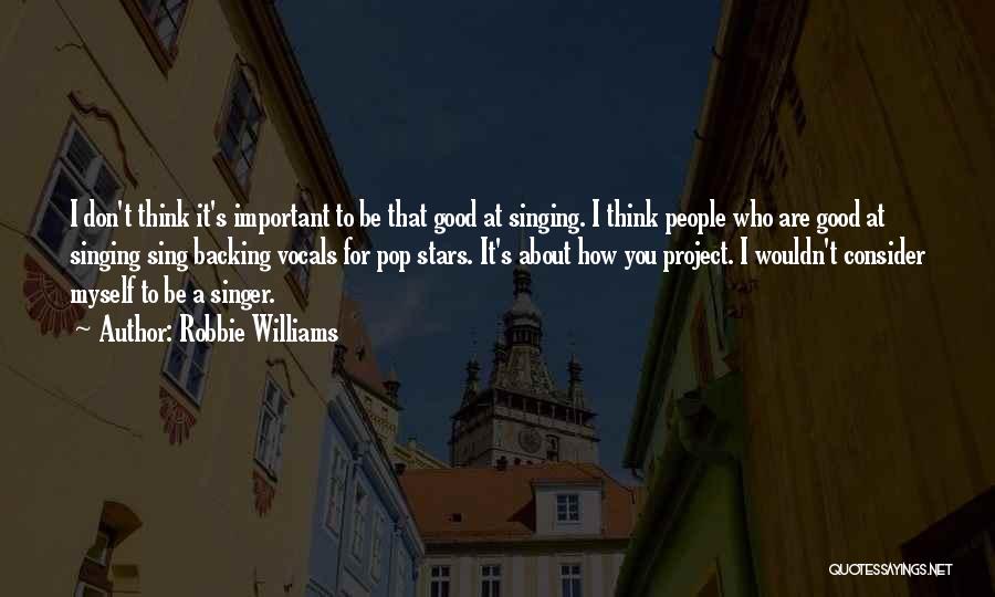 Robbie Williams Quotes: I Don't Think It's Important To Be That Good At Singing. I Think People Who Are Good At Singing Sing