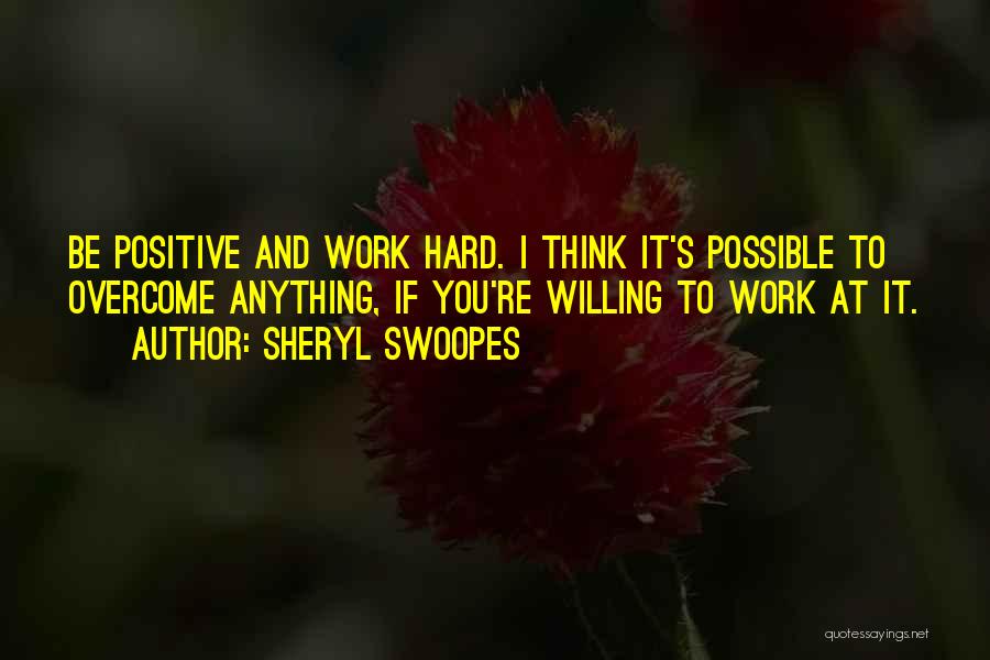 Sheryl Swoopes Quotes: Be Positive And Work Hard. I Think It's Possible To Overcome Anything, If You're Willing To Work At It.