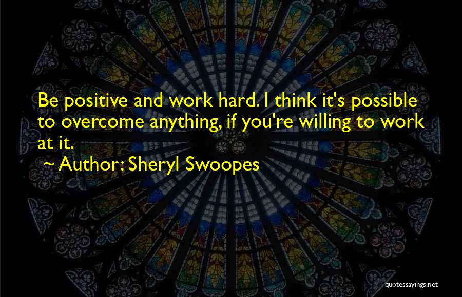 Sheryl Swoopes Quotes: Be Positive And Work Hard. I Think It's Possible To Overcome Anything, If You're Willing To Work At It.