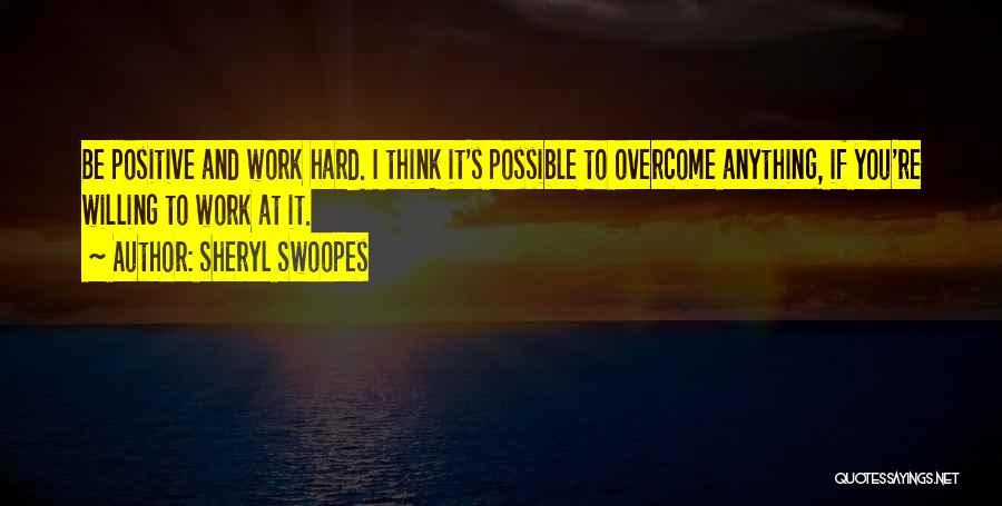 Sheryl Swoopes Quotes: Be Positive And Work Hard. I Think It's Possible To Overcome Anything, If You're Willing To Work At It.