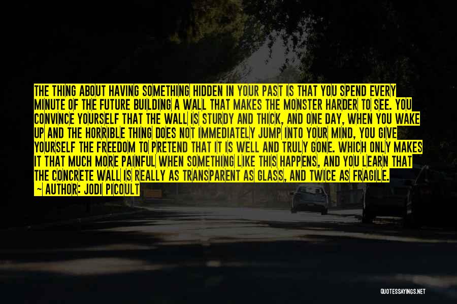Jodi Picoult Quotes: The Thing About Having Something Hidden In Your Past Is That You Spend Every Minute Of The Future Building A