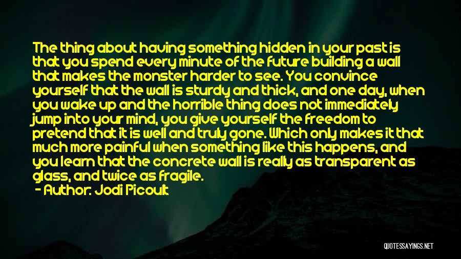 Jodi Picoult Quotes: The Thing About Having Something Hidden In Your Past Is That You Spend Every Minute Of The Future Building A