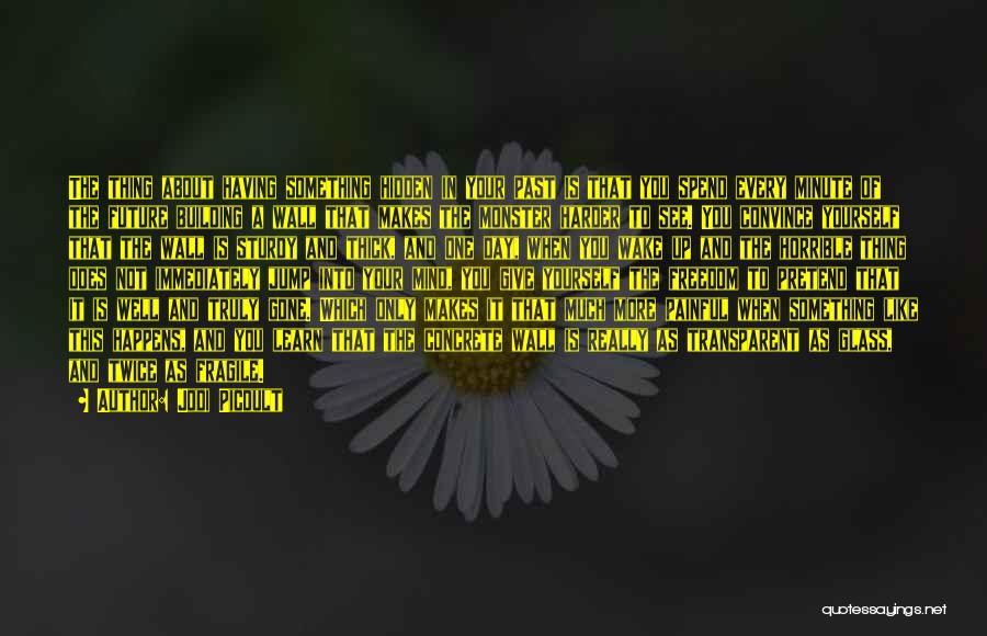 Jodi Picoult Quotes: The Thing About Having Something Hidden In Your Past Is That You Spend Every Minute Of The Future Building A