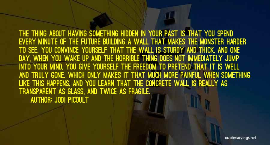 Jodi Picoult Quotes: The Thing About Having Something Hidden In Your Past Is That You Spend Every Minute Of The Future Building A