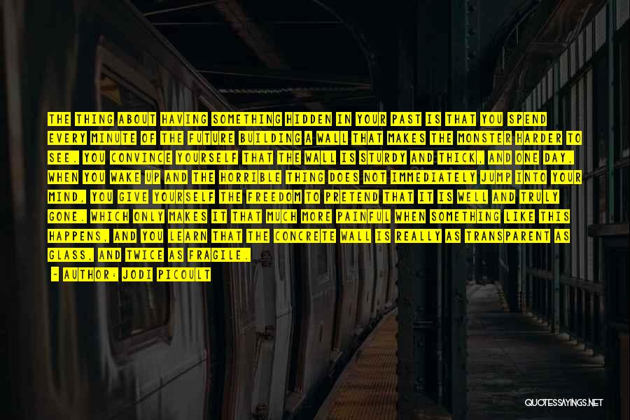 Jodi Picoult Quotes: The Thing About Having Something Hidden In Your Past Is That You Spend Every Minute Of The Future Building A