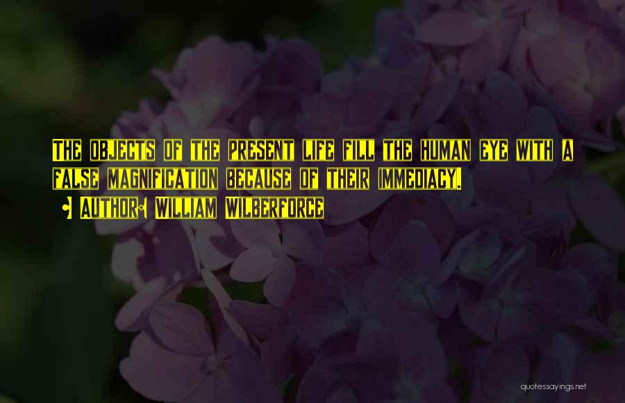 William Wilberforce Quotes: The Objects Of The Present Life Fill The Human Eye With A False Magnification Because Of Their Immediacy.