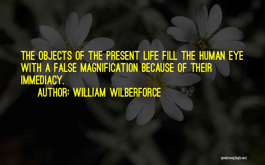 William Wilberforce Quotes: The Objects Of The Present Life Fill The Human Eye With A False Magnification Because Of Their Immediacy.